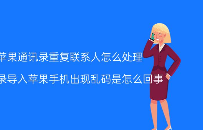 苹果通讯录重复联系人怎么处理 通讯录导入苹果手机出现乱码是怎么回事？